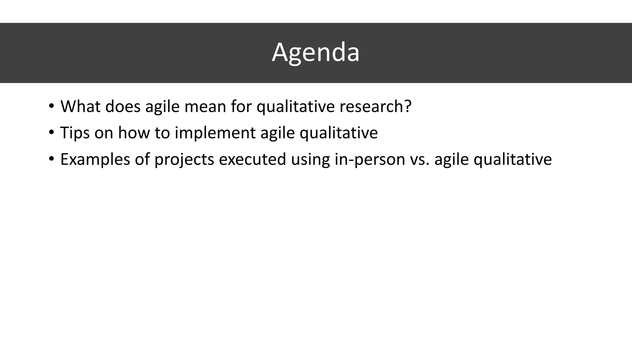 • What	does	agile	mean	for	qualitative	research?
• Tips	on	how	to	implement	agile	qualitative
• Examples	of	projects	executed	using	in-person	vs.	agile	qualitative
Agenda
 