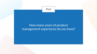 How many years of product
management experience do you have?
Poll
 