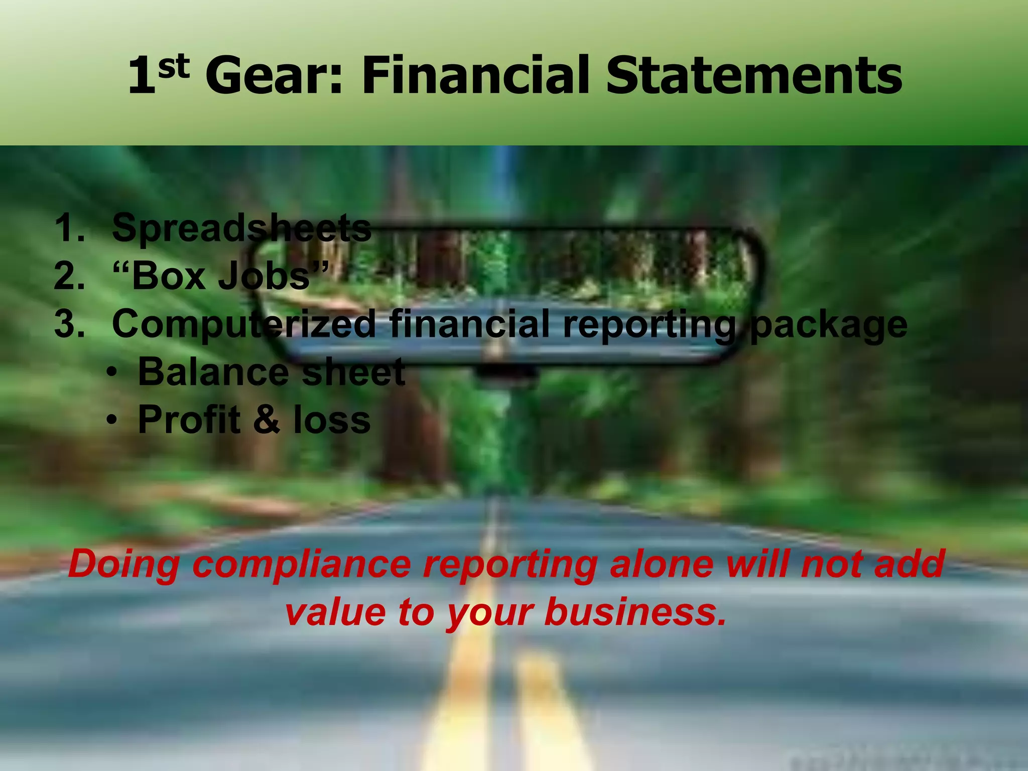 1st Gear
1st Gear: Financial Statements
1. Spreadsheets
2. “Box Jobs”
3. Computerized financial reporting package
• Balance sheet
• Profit & loss

Doing compliance reporting alone will not add
value to your business.
17

 