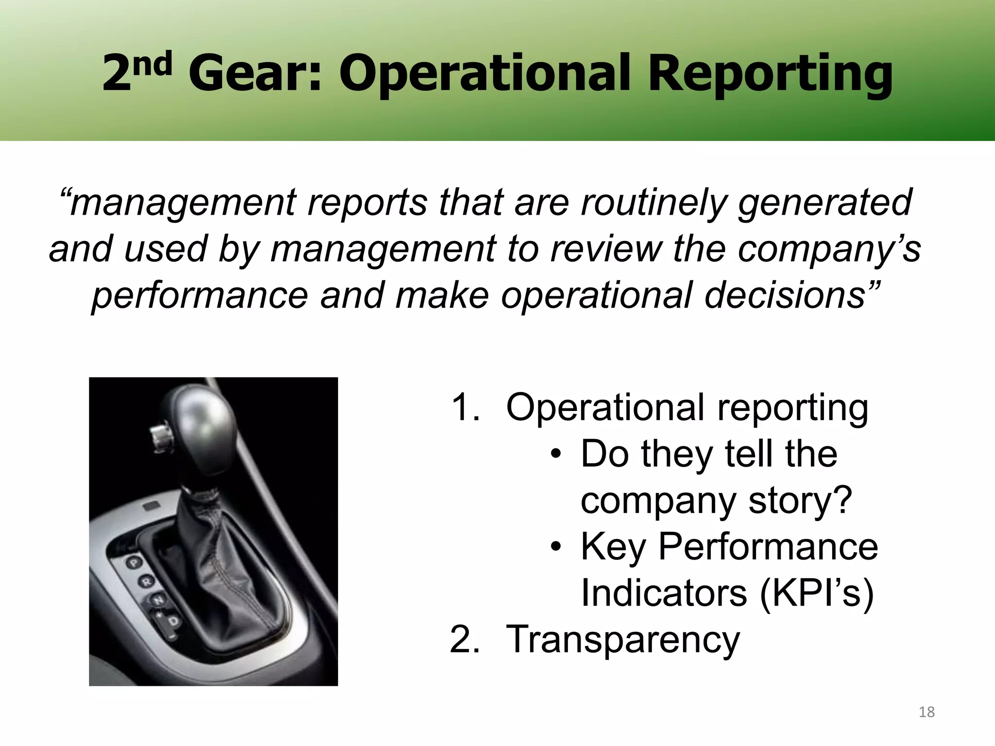 2nd Gear
2nd Gear: Operational Reporting
“management reports that are routinely generated
and used by management to review the company’s
performance and make operational decisions”
1. Operational reporting
• Do they tell the
company story?
• Key Performance
Indicators (KPI’s)
2. Transparency
18

 