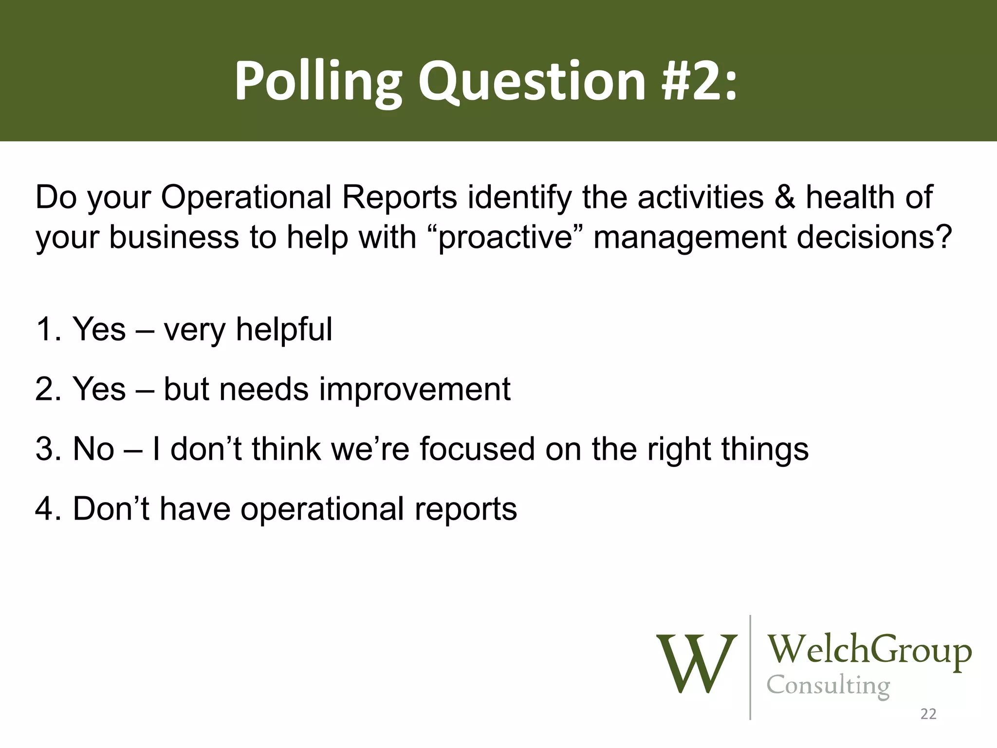Polling Question #2:
Do your Operational Reports identify the activities & health of
your business to help with “proactive” management decisions?
1. Yes – very helpful
2. Yes – but needs improvement
3. No – I don’t think we’re focused on the right things
4. Don’t have operational reports

22

 