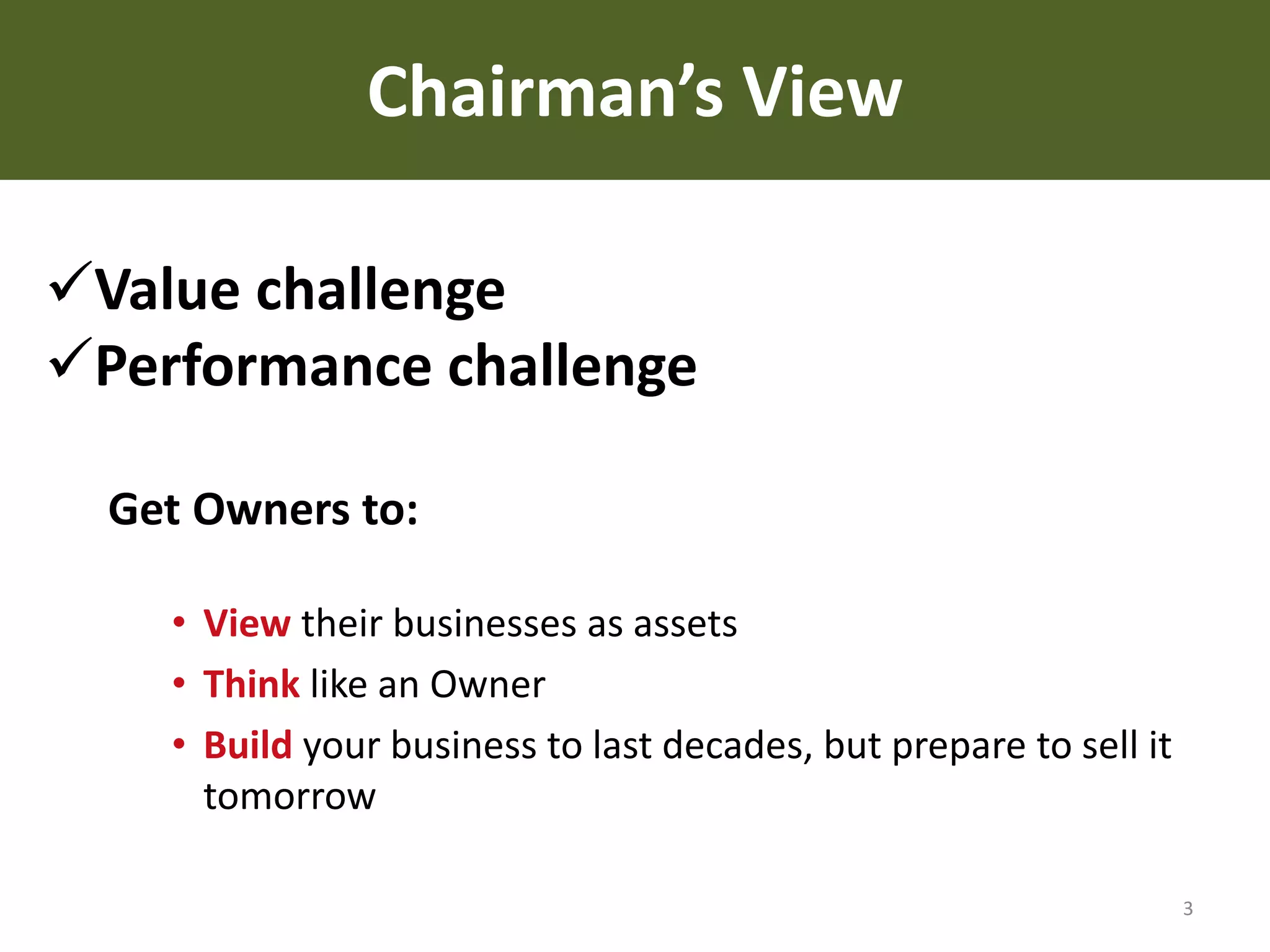 Chairman’s View
Value challenge
Performance challenge
Get Owners to:
• View their businesses as assets
• Think like an Owner
• Build your business to last decades, but prepare to sell it
tomorrow
3

 