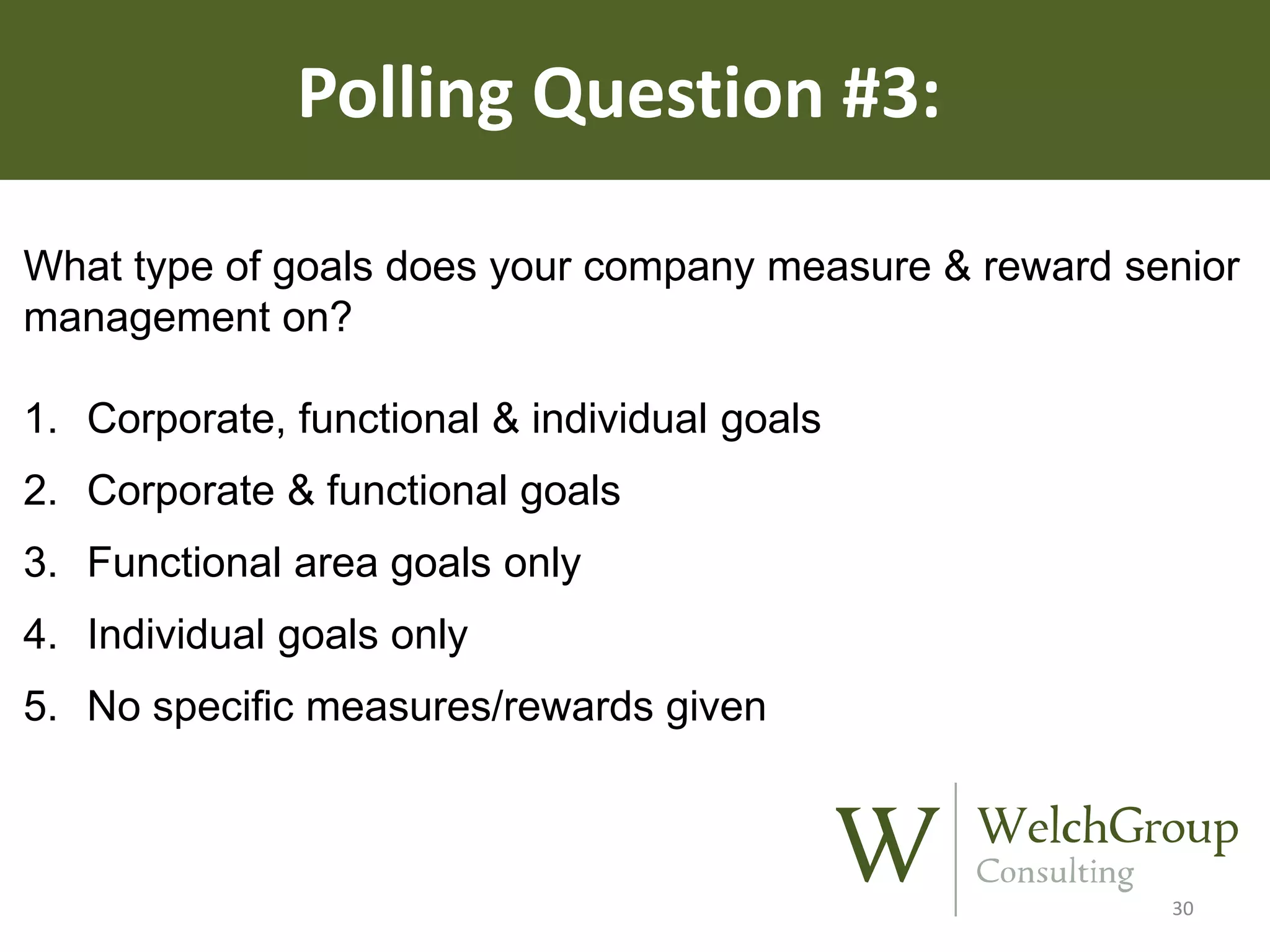 Polling Question #3:
What type of goals does your company measure & reward senior
management on?
1. Corporate, functional & individual goals

2. Corporate & functional goals
3. Functional area goals only
4. Individual goals only

5. No specific measures/rewards given

30

 