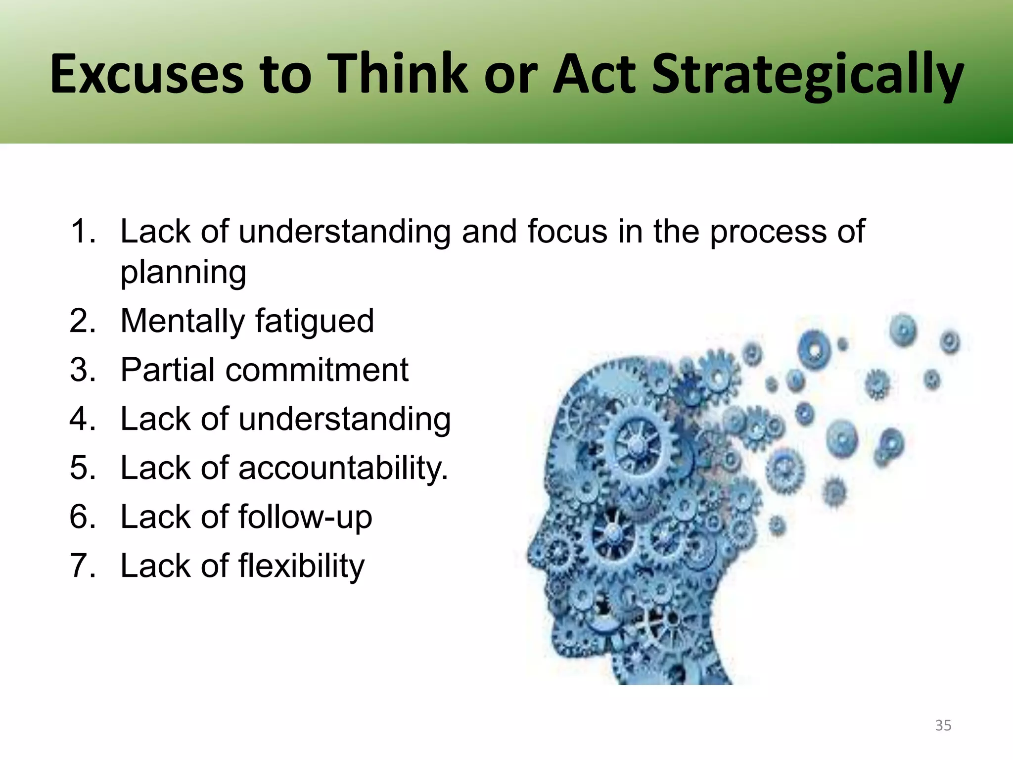 Excuses to Think or Act Strategically
1. Lack of understanding and focus in the process of
planning
2. Mentally fatigued
3. Partial commitment
4. Lack of understanding
5. Lack of accountability.
6. Lack of follow-up
7. Lack of flexibility

35

 