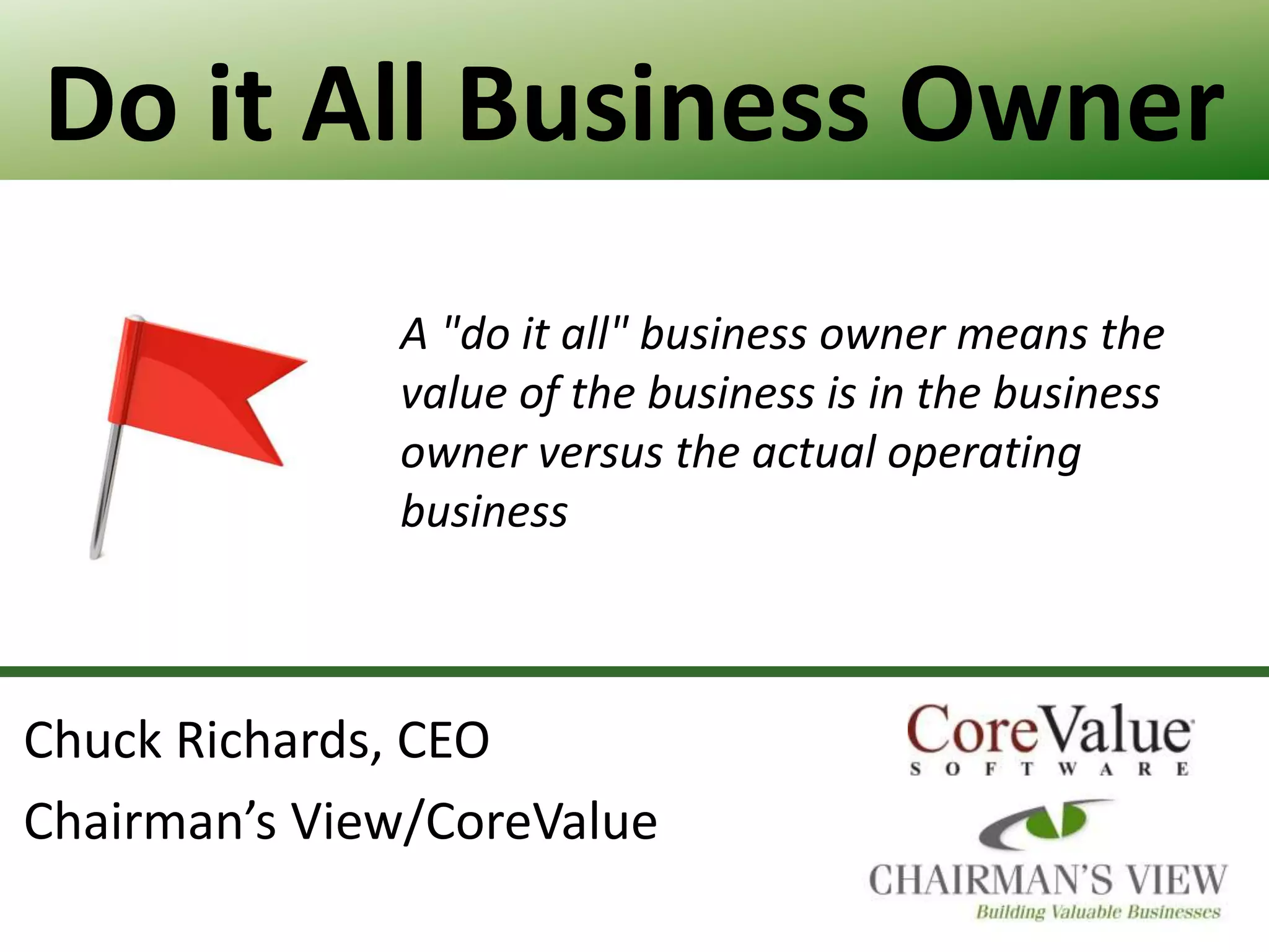 Do it All Business Owner
A "do it all" business owner means the
value of the business is in the business
owner versus the actual operating
business

Chuck Richards, CEO
Chairman’s View/CoreValue
40

 
