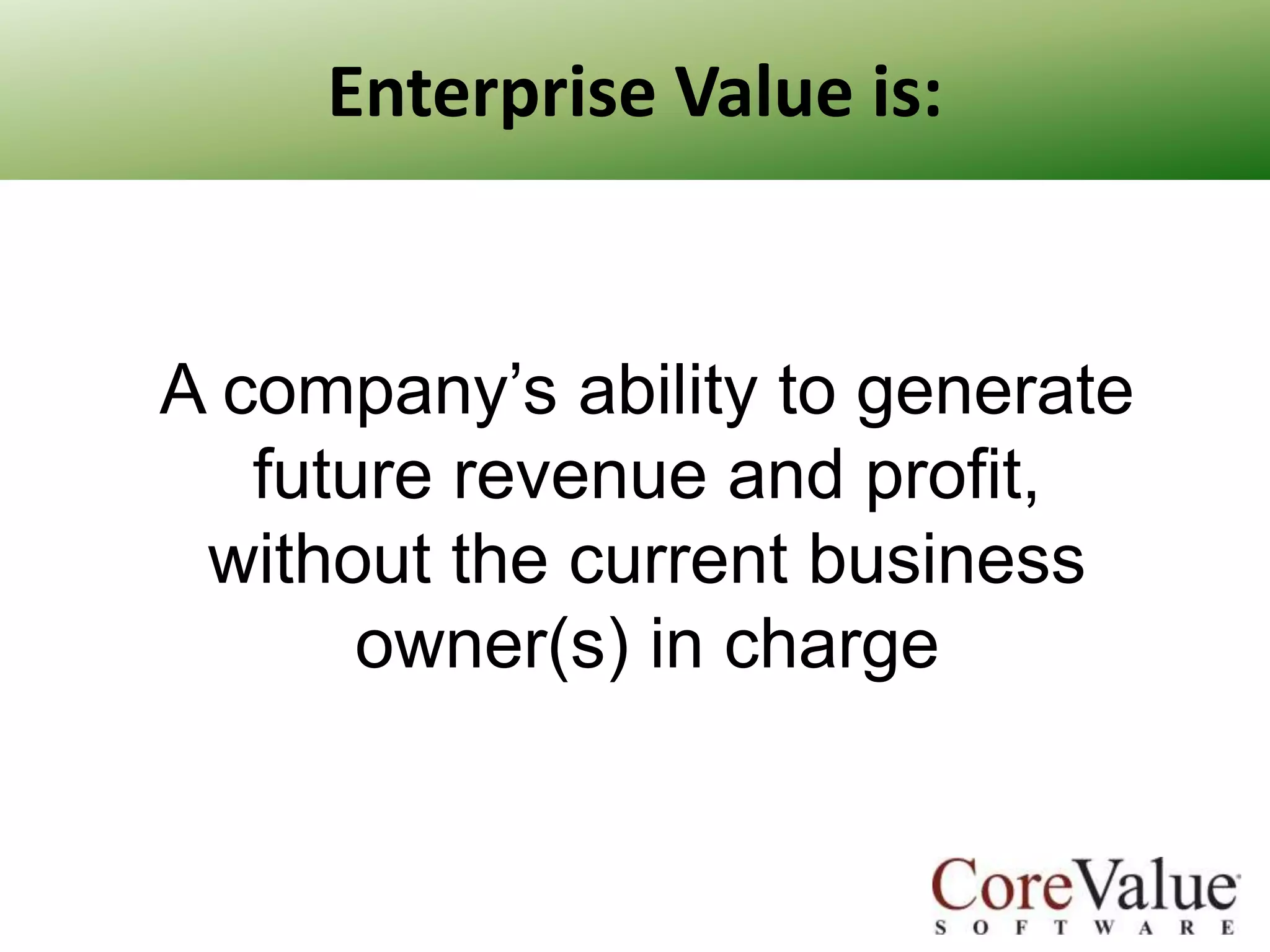 Enterprise Value is:

A company’s ability to generate
future revenue and profit,
without the current business
owner(s) in charge

 