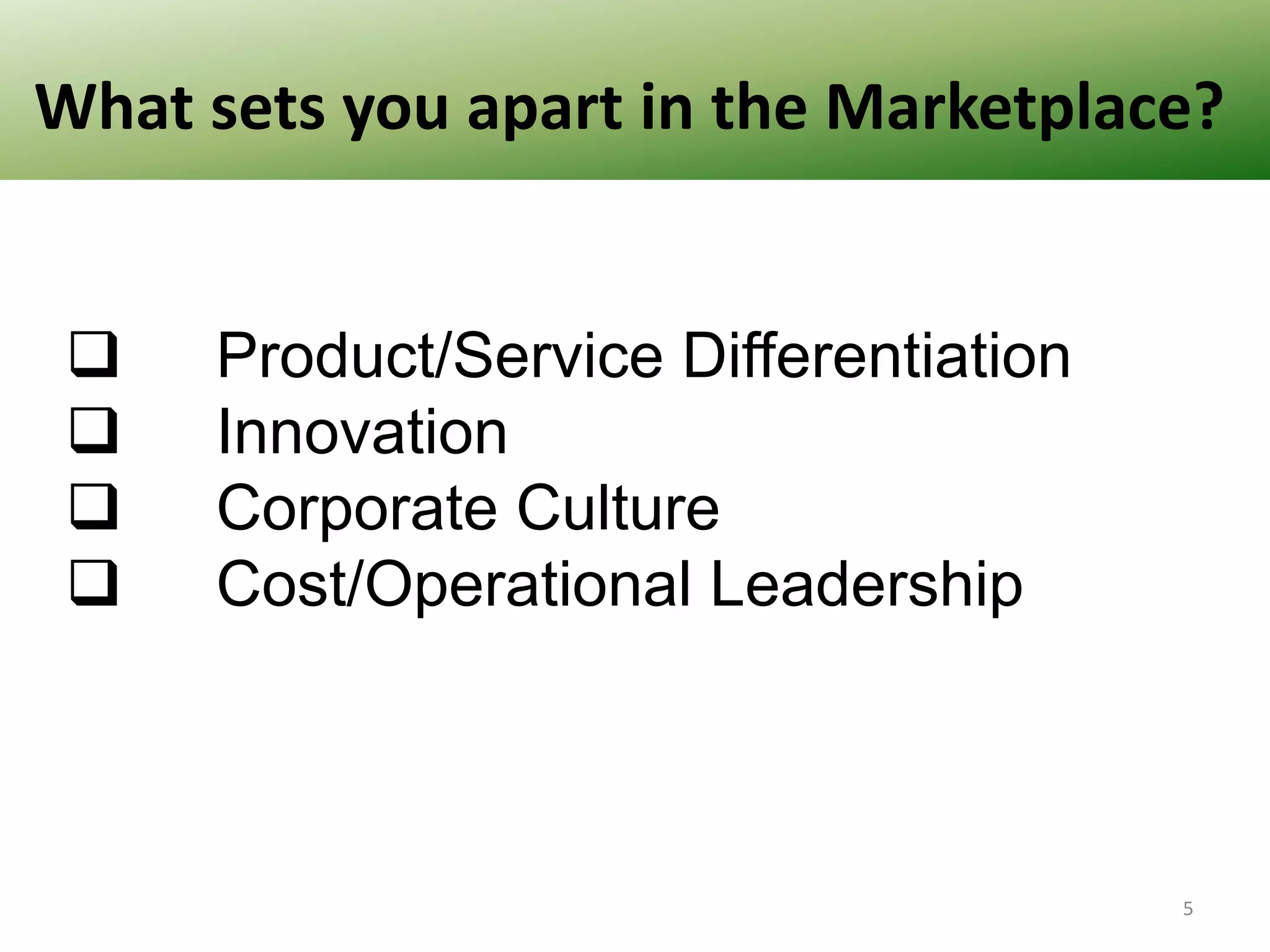 What sets you apart in the Marketplace?





Product/Service Differentiation
Innovation
Corporate Culture
Cost/Operational Leadership

5

 
