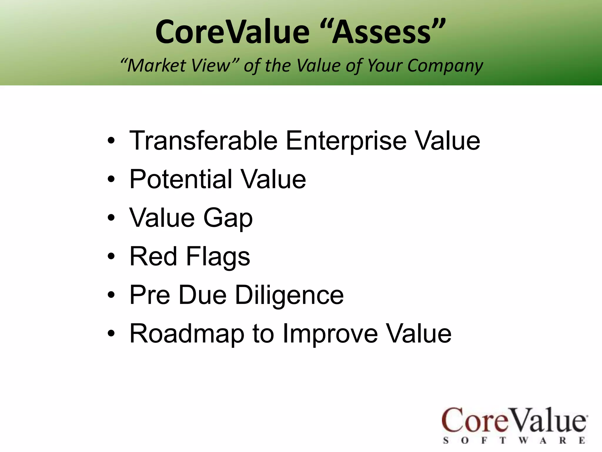 CoreValue “Assess”
“Market View” of the Value of Your Company

•
•
•
•
•
•

Transferable Enterprise Value
Potential Value
Value Gap
Red Flags
Pre Due Diligence
Roadmap to Improve Value

 