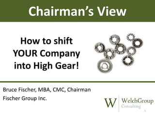 Chairman’s View
How to shift
YOUR Company
into High Gear!
Bruce Fischer, MBA, CMC, Chairman
Fischer Group Inc.
1

 