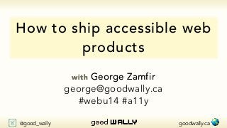 How to ship accessible web 
products 
with George Zamfir 
george@goodwally.ca 
#webu14 #a11y 
! @good_wally goodwally.ca  
 