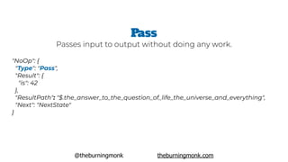 @theburningmonk theburningmonk.com
"NoOp": {
 "Type": "Pass",  
 "Result": {
   "is": 42
 },
 "ResultPath": "$.the_answer_...