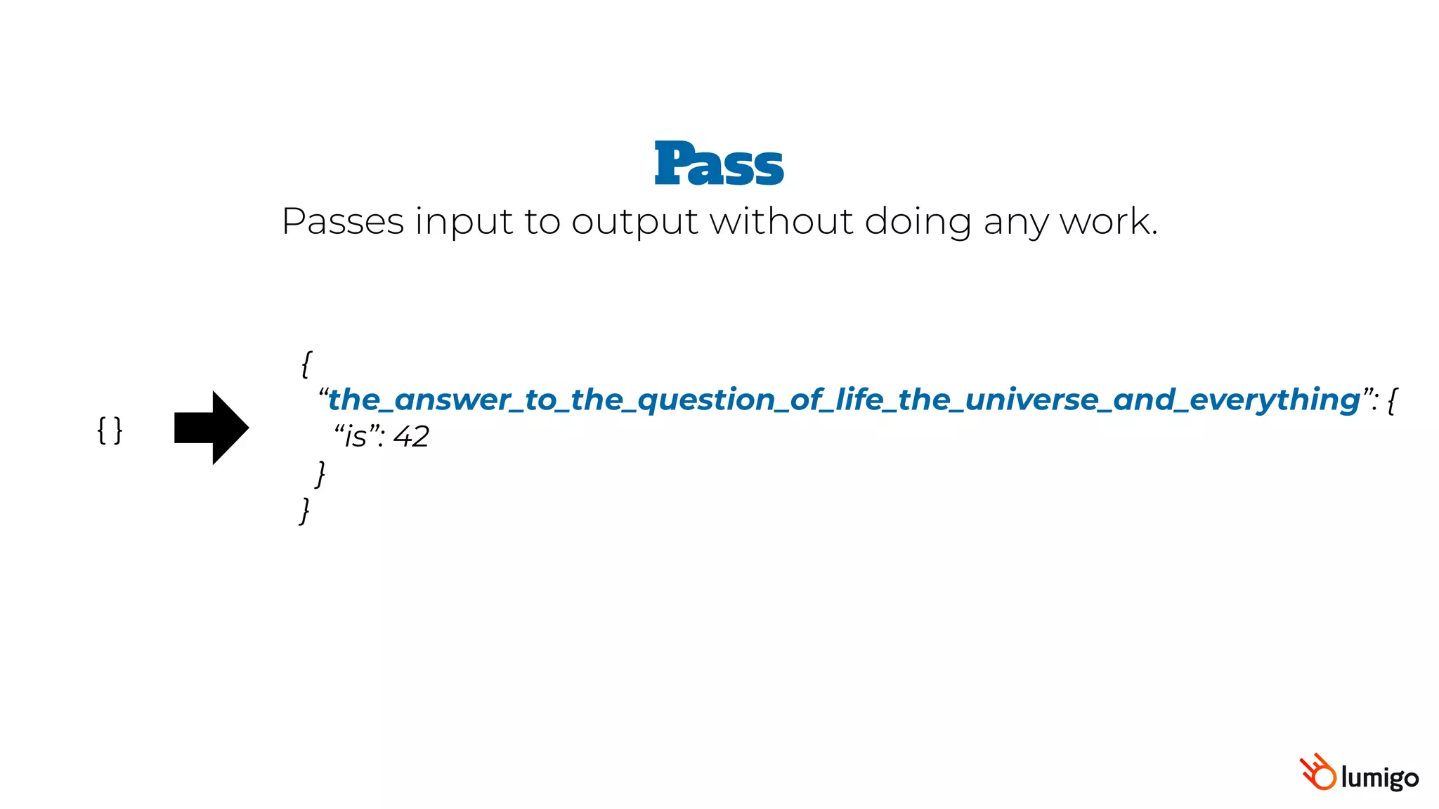 Pass
Passes input to output without doing any work.
{ }
{
 “the_answer_to_the_question_of_life_the_universe_and_everything”: {
   “is”: 42
 }
}
 