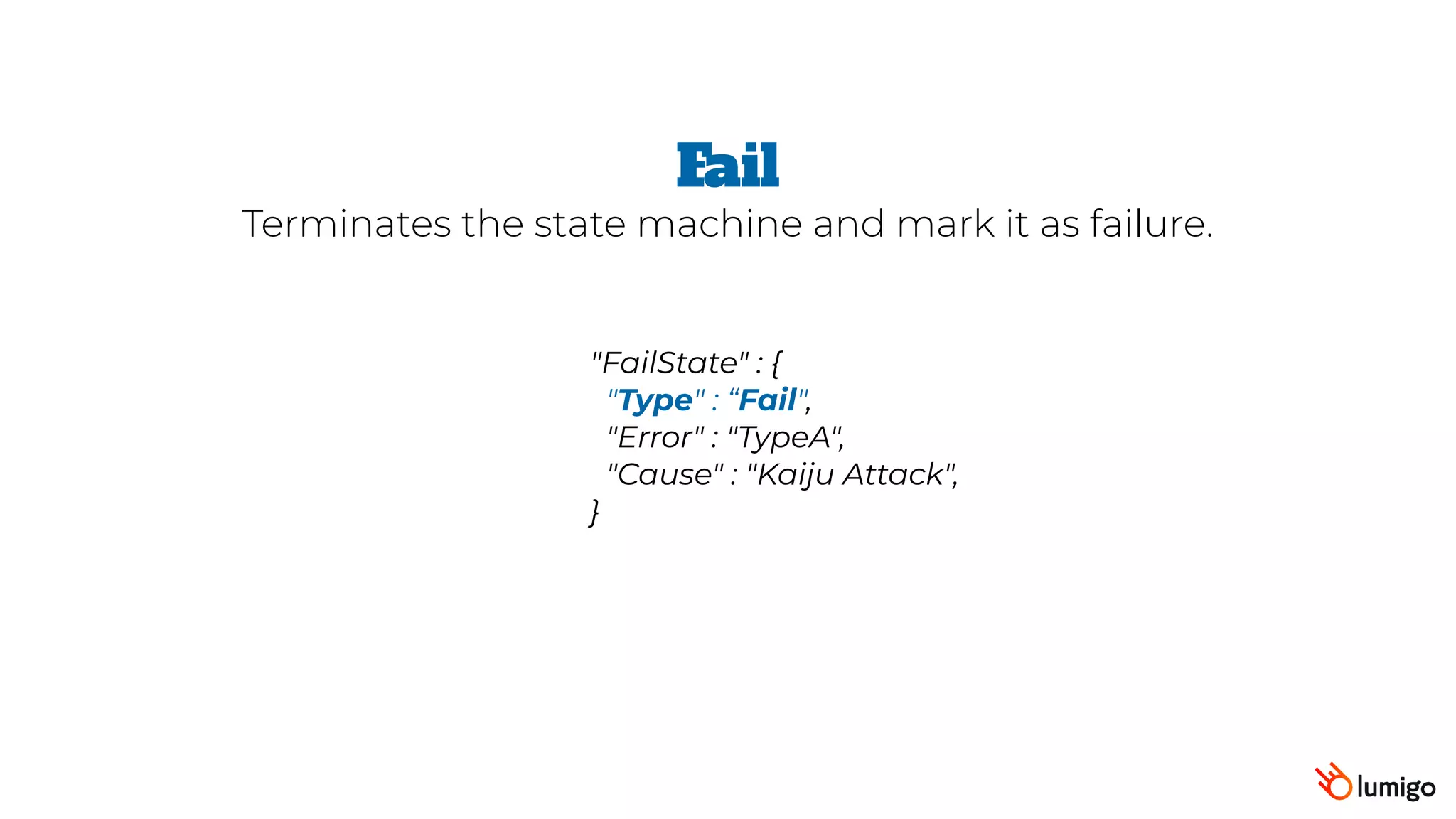 "FailState" : {
 "Type" : “Fail",
"Error" : "TypeA",
"Cause" : "Kaiju Attack",
}
Fail
Terminates the state machine and mark it as failure.
 