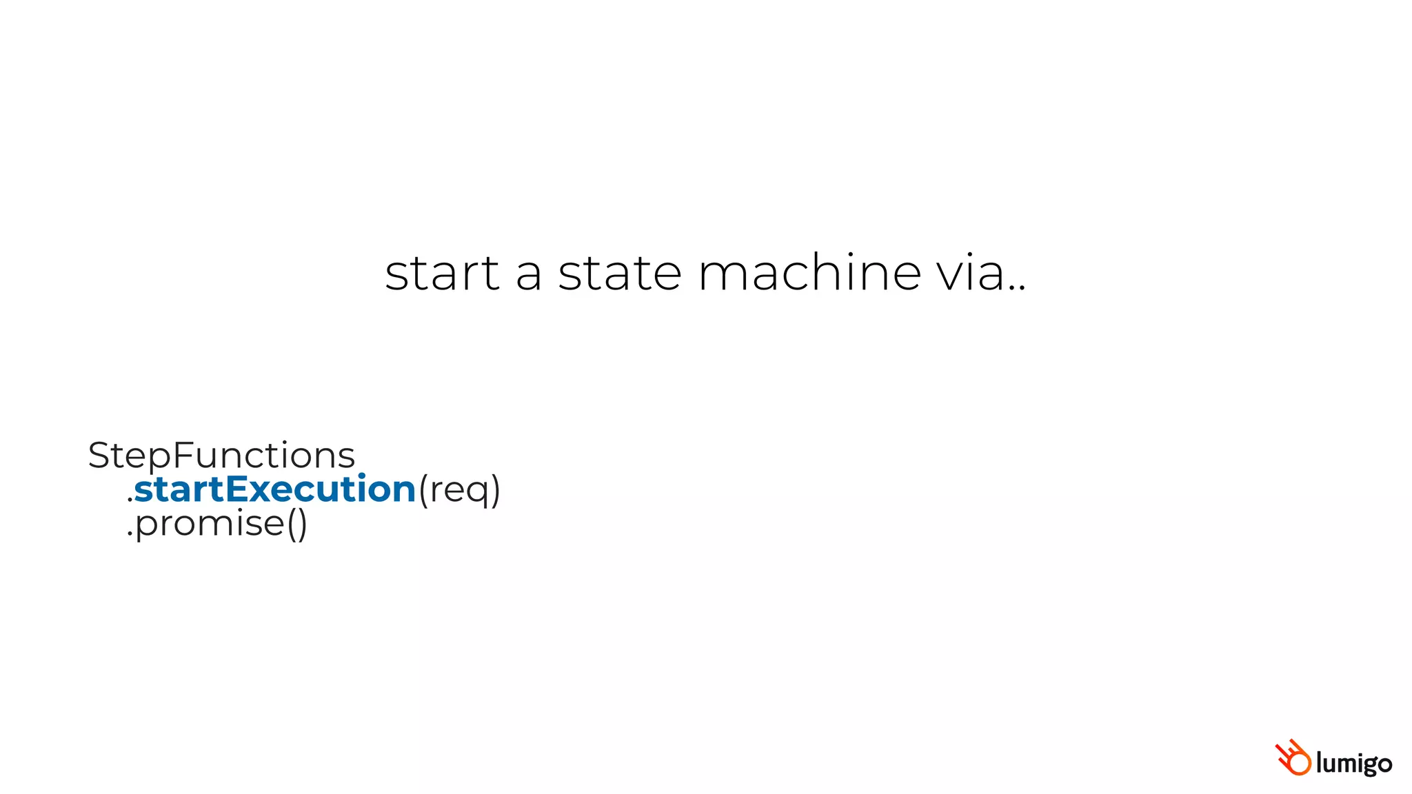 start a state machine via..
StepFunctions
.startExecution(req)
.promise()
 