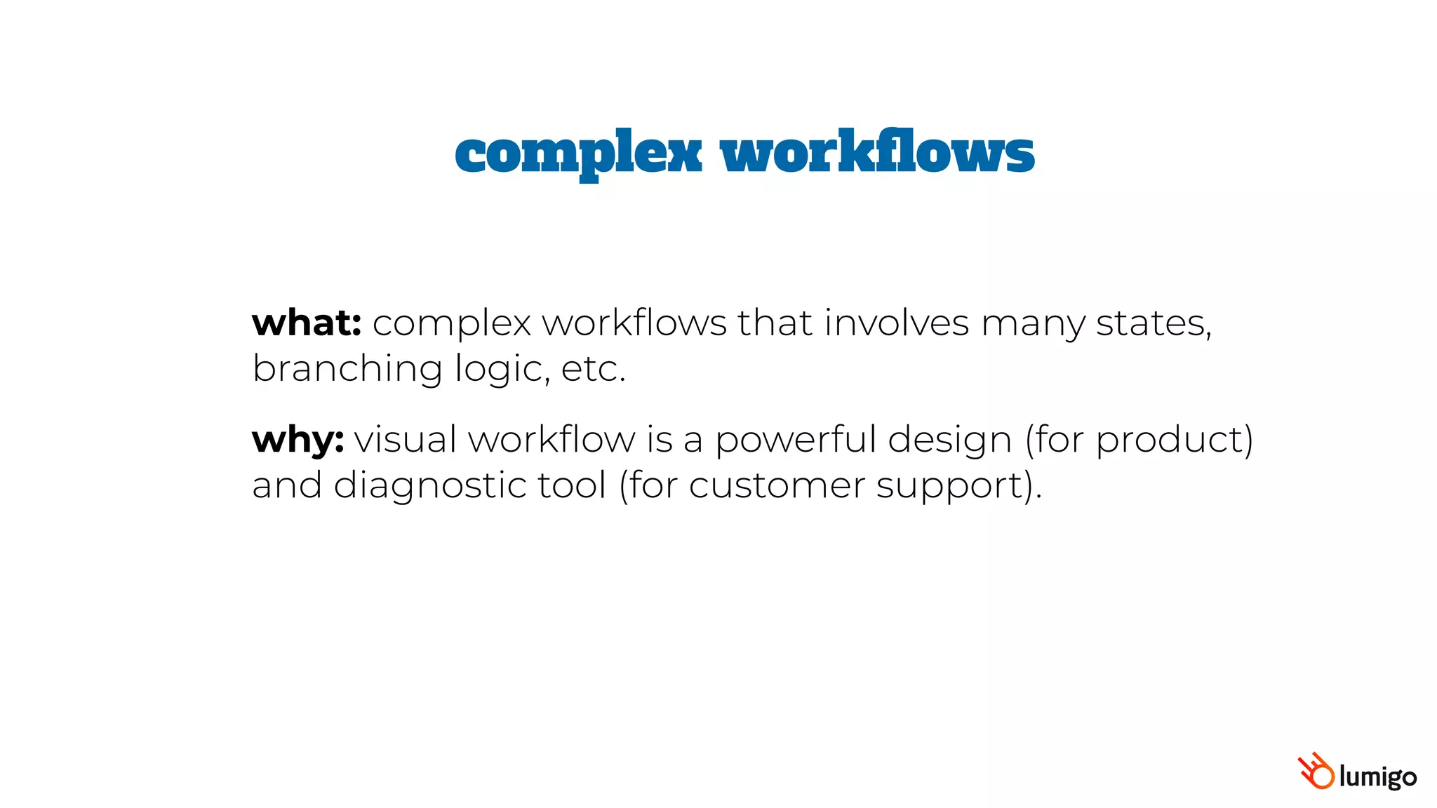complex workflows
what: complex workflows that involves many states,
branching logic, etc.
why: visual workflow is a powerful design (for product)
and diagnostic tool (for customer support).
 