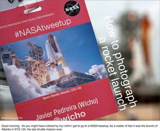 Howa roc
                                                                               to ph aun
                                                                                    ket l
                                                                                     otog ch
                                                                                          raph
#NASATweetup FTW!


Good morning. As you might have noticed by my t-shirt I got to go to a NASA tweetup. As a matter of fact it was the launch of
Atlantis in STS-135, the last shuttle mission ever.
 