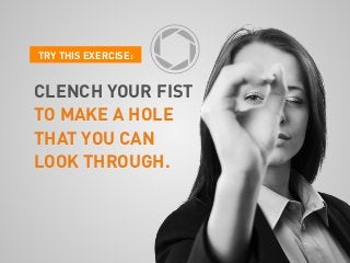 TRY THIS EXERCISE:
CLENCH YOUR FIST
TO MAKE A HOLE
THAT YOU CAN
LOOK THROUGH.
 