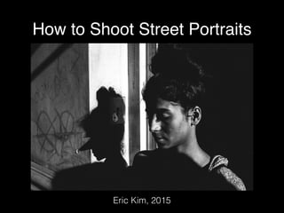 How to Shoot Street Portraits
Eric Kim, 2015
 