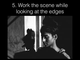 5. Work the scene while
looking at the edges
 