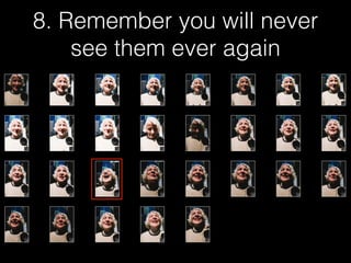 8. Remember you will never
see them ever again
 