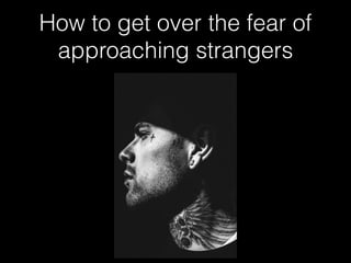 How to get over the fear of
approaching strangers
 