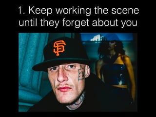 1. Keep working the scene
until they forget about you
 