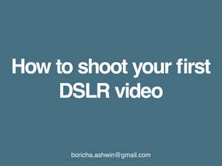 boricha.ashwin@gmail.com
How to shoot your first
DSLR video
 