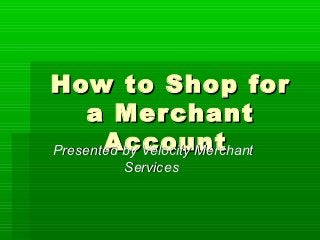How to Shop for
     a Mer chant
       Account
Presented by Velocity Merchant
         Services
 