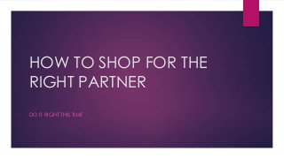 HOW TO SHOP FOR THE
RIGHT PARTNER
DO IT RIGHT THIS TIME

 