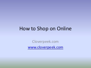 How to Shop on Online

     Cloverpeek.com
   www.cloverpeek.com
 