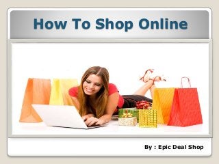 How To Shop Online
By : Epic Deal Shop
 