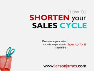 how to
SHORTEN your
 SALES CYCLE
  One reason your sales
   cycle is longer than it   how to fix it
                should be




   www.jersonjames.com
 