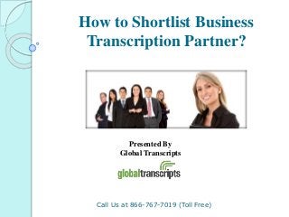 How to Shortlist Business
Transcription Partner?
Call Us at 866-767-7019 (Toll Free)
Presented By
Global Transcripts
 