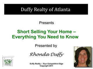 Duffy Realty of Atlanta

                 Presents

  Short Selling Your Home –
Everything You Need to Know
            Presented by

      Rhonda Duffy
       Duffy Realty – Your Competitive Edge
                  Copyright 2011
 