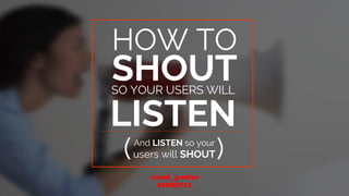 HOW TO
SHOUTSO YOUR USERS WILL
LISTEN
And LISTEN so your
users will SHOUT( )
 