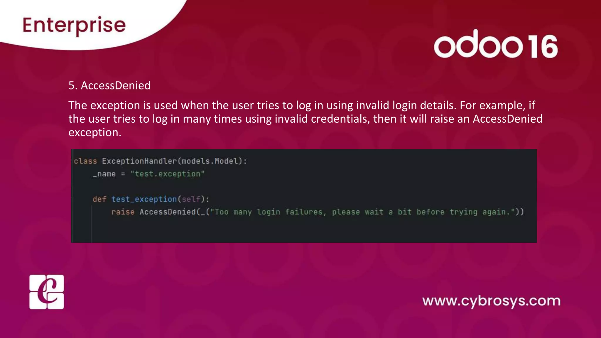 5. AccessDenied
The exception is used when the user tries to log in using invalid login details. For example, if
the user tries to log in many times using invalid credentials, then it will raise an AccessDenied
exception.
 