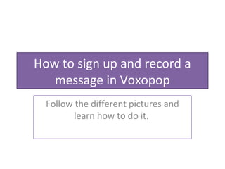 How to sign up and record a
   message in Voxopop
  Follow the different pictures and
         learn how to do it.
 