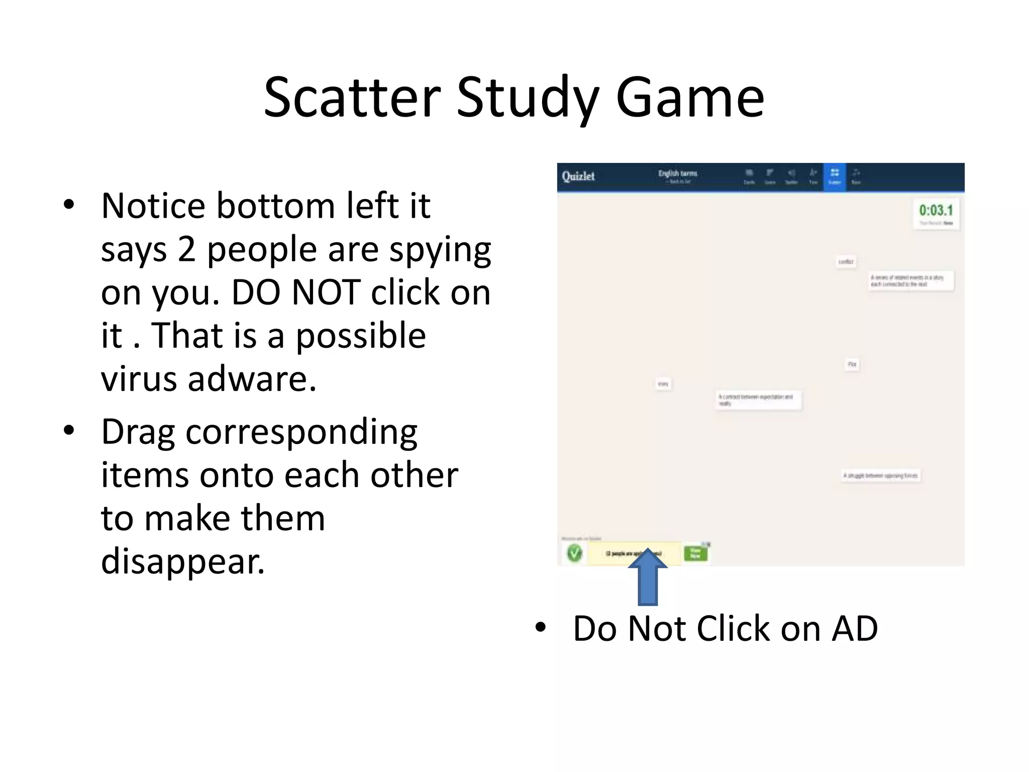 Scatter Study Game
• Notice bottom left it
says 2 people are spying
on you. DO NOT click on
it . That is a possible
virus adware.
• Drag corresponding
items onto each other
to make them
disappear.

• Do Not Click on AD

 