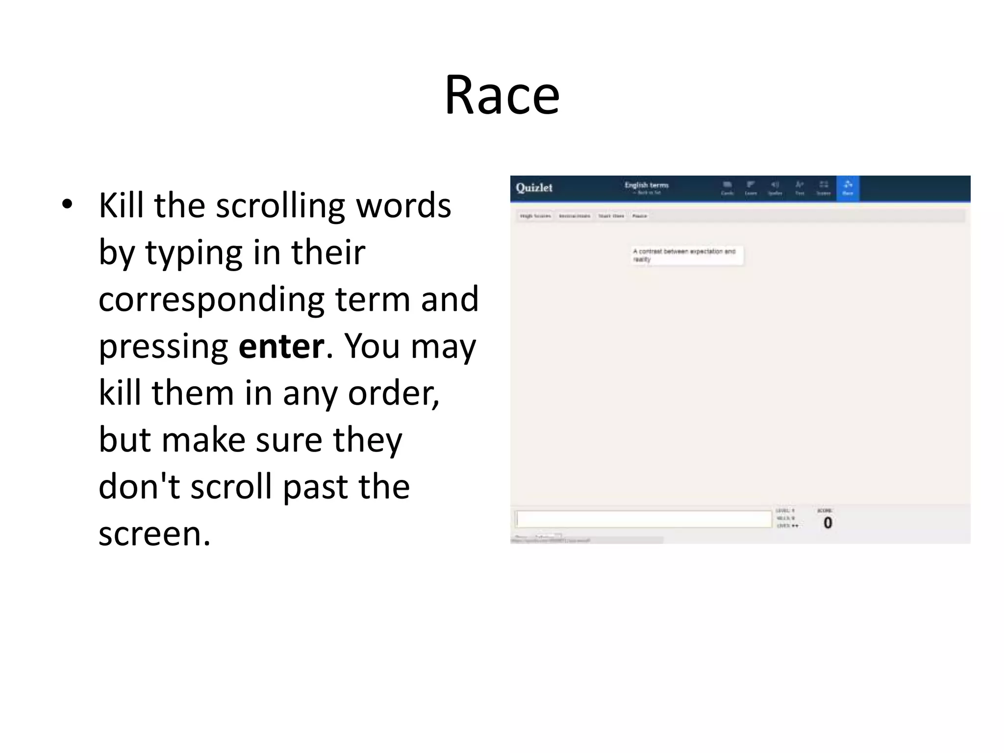 Race
• Kill the scrolling words
by typing in their
corresponding term and
pressing enter. You may
kill them in any order,
but make sure they
don't scroll past the
screen.

 