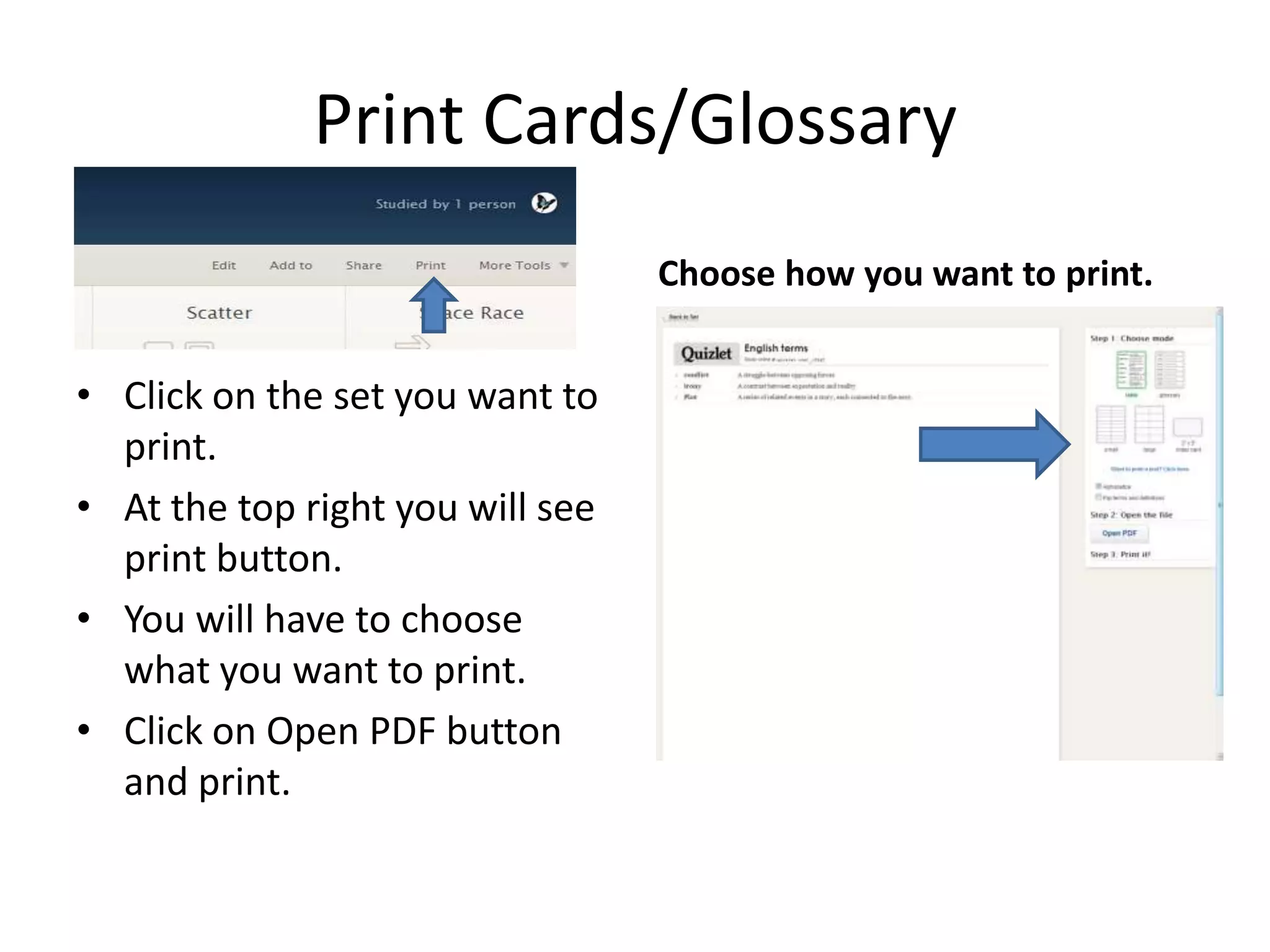 Print Cards/Glossary
Choose how you want to print.

• Click on the set you want to
print.
• At the top right you will see
print button.
• You will have to choose
what you want to print.
• Click on Open PDF button
and print.

 