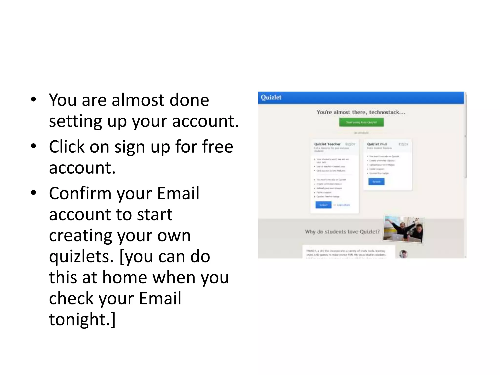 • You are almost done
setting up your account.
• Click on sign up for free
account.
• Confirm your Email
account to start
creating your own
quizlets. [you can do
this at home when you
check your Email
tonight.]

 