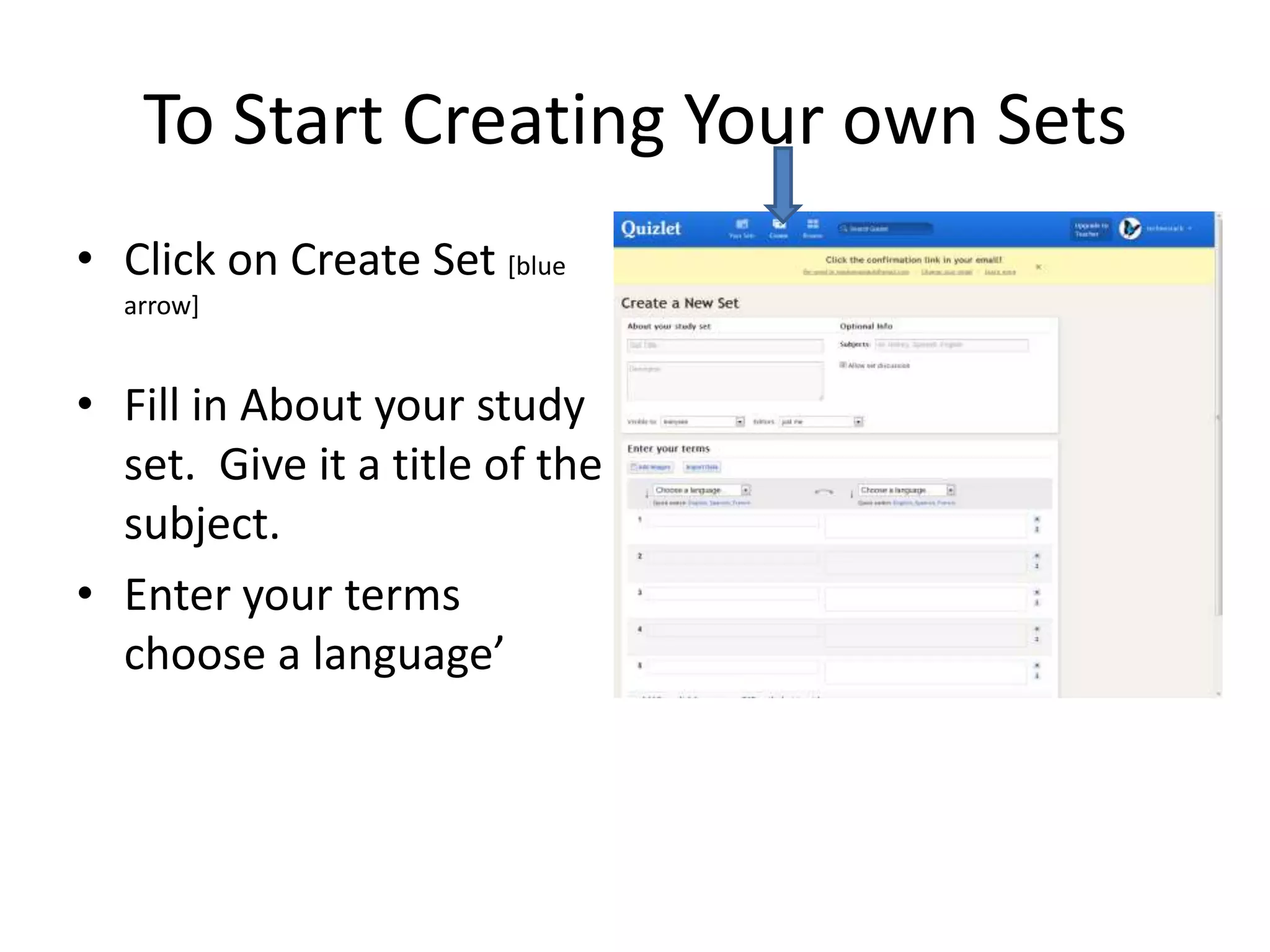 To Start Creating Your own Sets
• Click on Create Set [blue
arrow]

• Fill in About your study
set. Give it a title of the
subject.
• Enter your terms
choose a language’

 