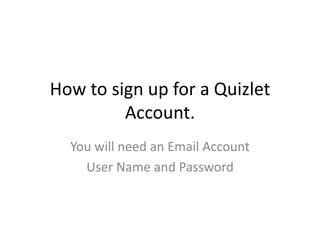 How to sign up for a Quizlet
Account.
You will need an Email Account
User Name and Password

 