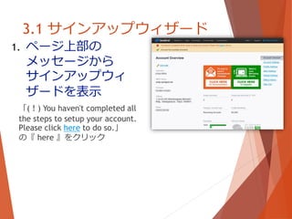 3.1 サインアップウィザード
1. ページ上部の
メッセージから
サインアップウィ
ザードを表示
「( ! ) You haven't completed all
the steps to setup your account.
Please click here to do so.」
の『 here 』をクリック
 