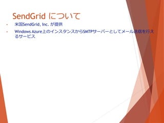 SendGrid について
• 米国SendGrid, Inc. が提供
• Windows Azure上のインスタンスからSMTPサーバーとしてメール送信を行え
るサービス
 
