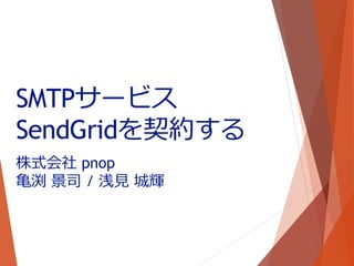 株式会社 pnop
亀渕 景司 / 浅見 城輝
SMTPサービス
SendGridを契約する
 