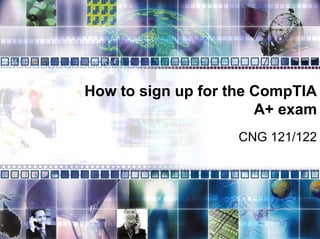 How to sign up for the CompTIA
A+ exam
CNG 121/122
 