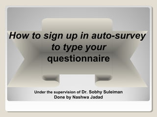 How to sign up in auto-survey
to type your
questionnaire
Under the supervision of Dr. Sobhy Suleiman
Done by Nashwa Jadad
 