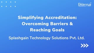 Splashgain Technology Solutions Pvt. Ltd.
Simplifying Accreditation:
Overcoming Barriers &
Reaching Goals
 