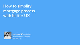 How to simplify
mortgage process
with better UX
User Experience Designer
San Jose, CA
Ravi Palwe @ravipalwe
 